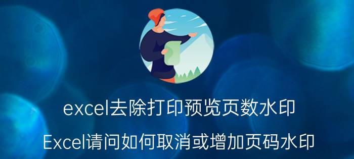 excel去除打印预览页数水印 Excel请问如何取消或增加页码水印？